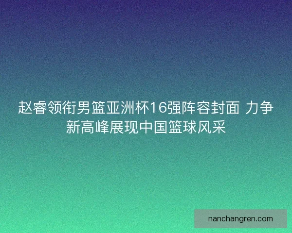 赵睿领衔男篮亚洲杯16强阵容封面 力争新高峰展现中国篮球风采 赵睿领衔男篮亚洲杯16强阵容封面 力争新高峰展现中国篮球风采