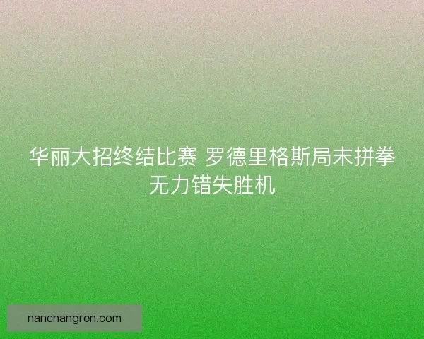 华丽大招终结比赛 罗德里格斯局末拼拳无力错失胜机