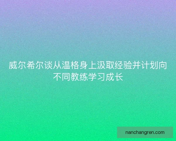 威尔希尔谈从温格身上汲取经验并计划向不同教练学习成长 威尔希尔谈从温格身上汲取经验并计划向不同教练学习成长