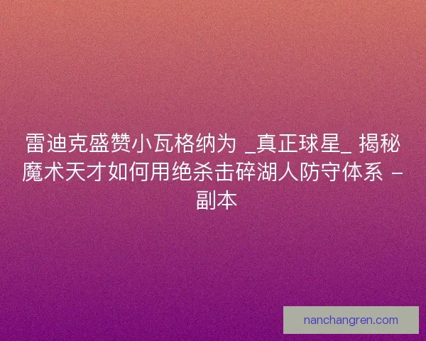 雷迪克盛赞小瓦格纳为 _真正球星_ 揭秘魔术天才如何用绝杀击碎湖人防守体系 - 副本