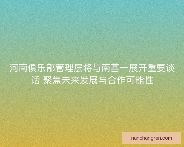 河南俱乐部管理层将与南基一展开重要谈话 聚焦未来发展与合作可能性 河南俱乐部管理层将与南基一展开重要谈话 聚焦未来发展与合作可能性