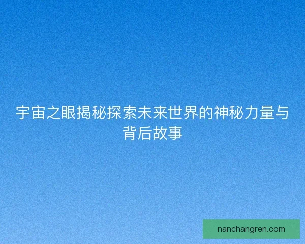 宇宙之眼揭秘探索未来世界的神秘力量与背后故事