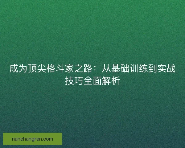 成为顶尖格斗家之路：从基础训练到实战技巧全面解析