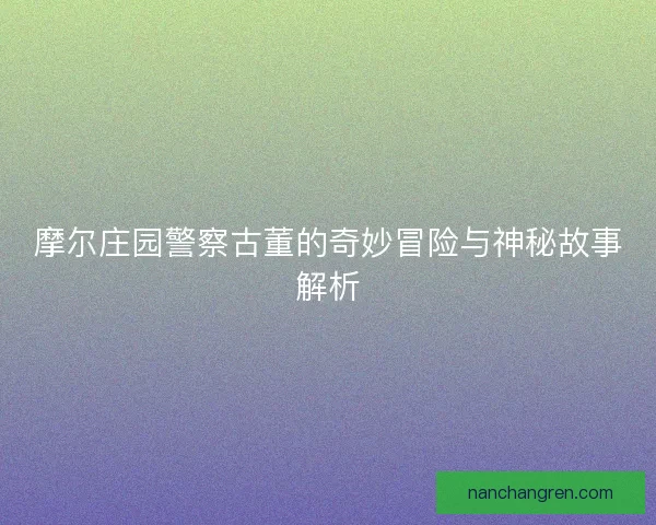 摩尔庄园警察古董的奇妙冒险与神秘故事解析