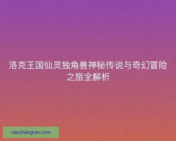 洛克王国仙灵独角兽神秘传说与奇幻冒险之旅全解析