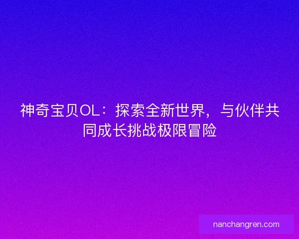 神奇宝贝OL：探索全新世界，与伙伴共同成长挑战极限冒险