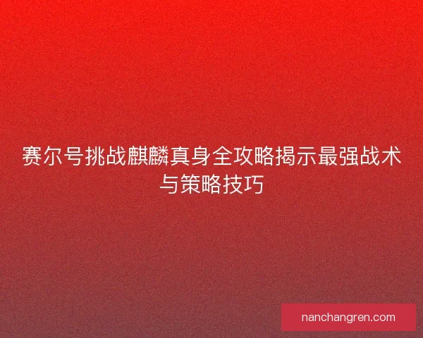 赛尔号挑战麒麟真身全攻略揭示最强战术与策略技巧