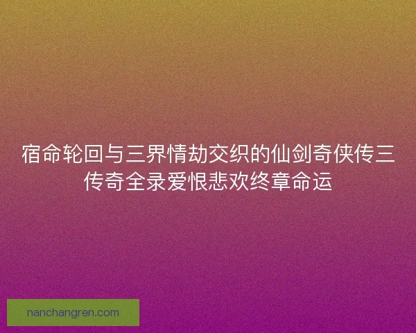 宿命轮回与三界情劫交织的仙剑奇侠传三传奇全录爱恨悲欢终章命运