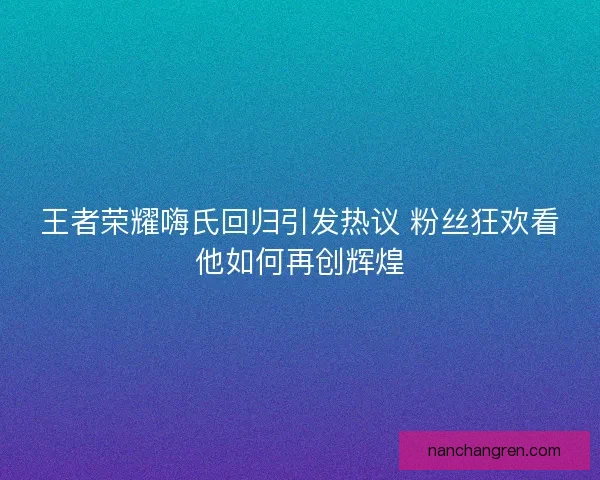 王者荣耀嗨氏回归引发热议 粉丝狂欢看他如何再创辉煌