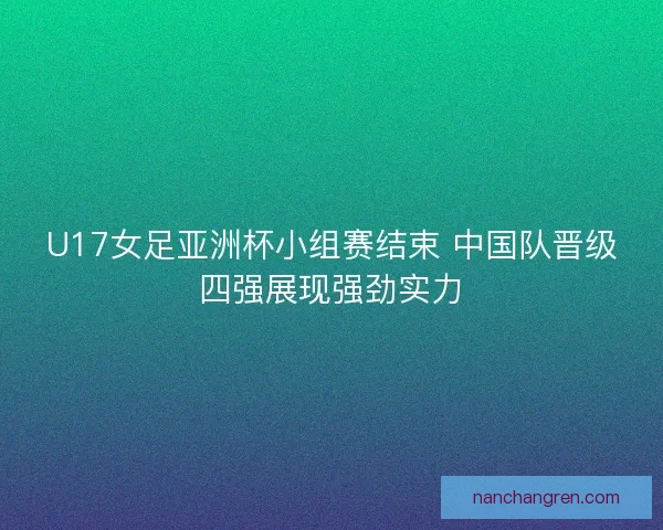 U17女足亚洲杯小组赛结束 中国队晋级四强展现强劲实力