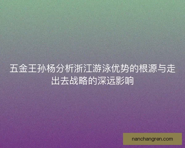 五金王孙杨分析浙江游泳优势的根源与走出去战略的深远影响