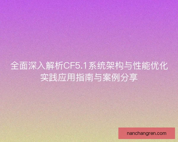 全面深入解析CF5.1系统架构与性能优化实践应用指南与案例分享