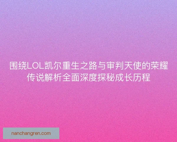 围绕LOL凯尔重生之路与审判天使的荣耀传说解析全面深度探秘成长历程