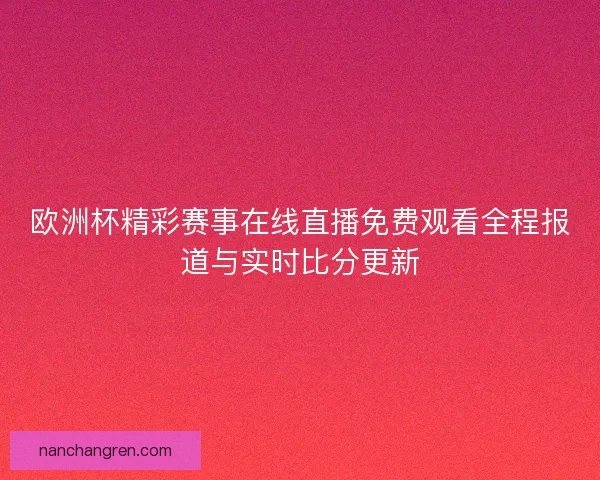 欧洲杯精彩赛事在线直播免费观看全程报道与实时比分更新 欧洲杯精彩赛事在线直播免费观看全程报道与实时比分更新