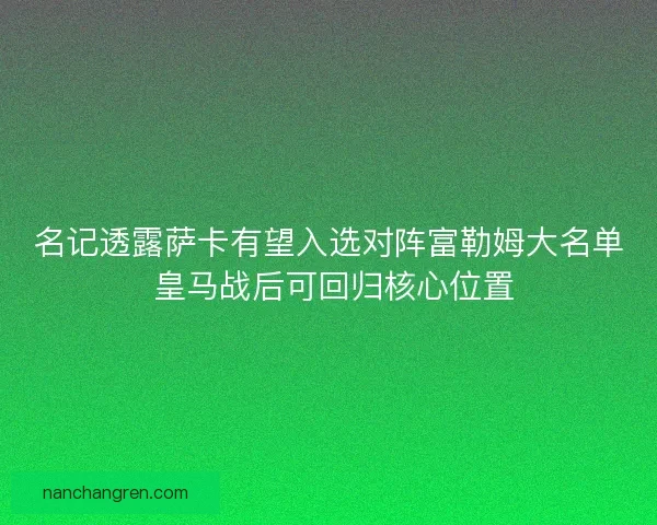 名记透露萨卡有望入选对阵富勒姆大名单 皇马战后可回归核心位置