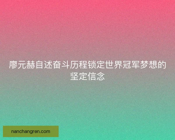 廖元赫自述奋斗历程锁定世界冠军梦想的坚定信念