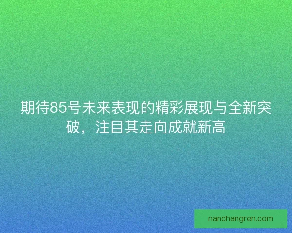 期待85号未来表现的精彩展现与全新突破，注目其走向成就新高