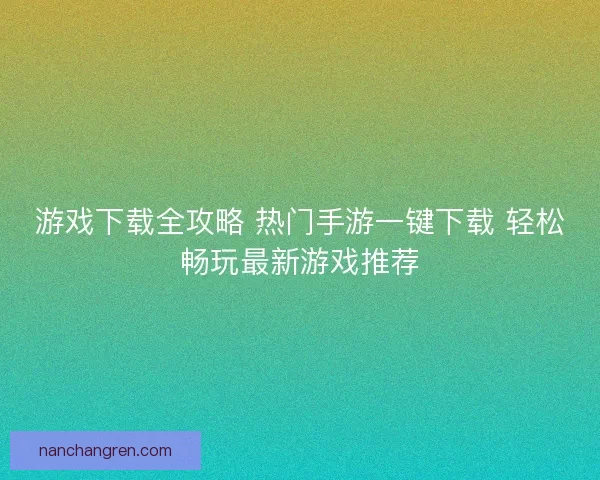 游戏下载全攻略 热门手游一键下载 轻松畅玩最新游戏推荐