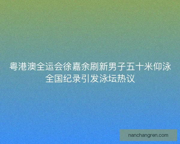 粤港澳全运会徐嘉余刷新男子五十米仰泳全国纪录引发泳坛热议