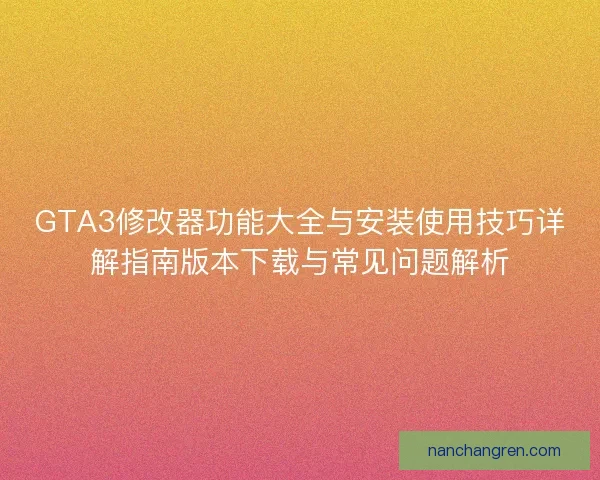 GTA3修改器功能大全与安装使用技巧详解指南版本下载与常见问题解析