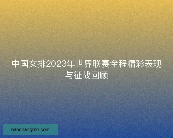 中国女排2023年世界联赛全程精彩表现与征战回顾