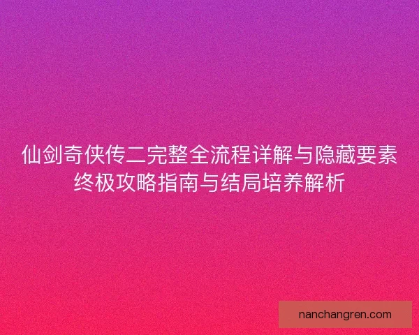 仙剑奇侠传二完整全流程详解与隐藏要素终极攻略指南与结局培养解析