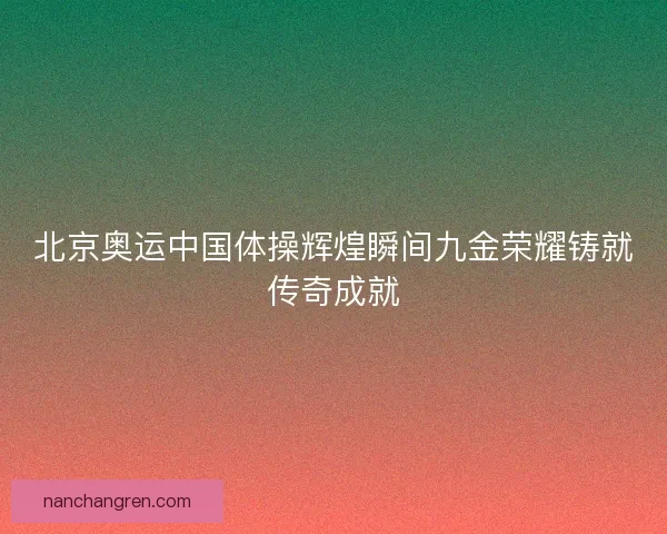 北京奥运中国体操辉煌瞬间九金荣耀铸就传奇成就