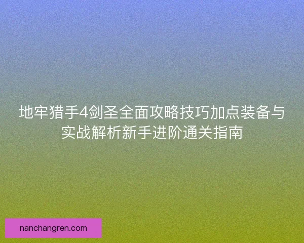 地牢猎手4剑圣全面攻略技巧加点装备与实战解析新手进阶通关指南