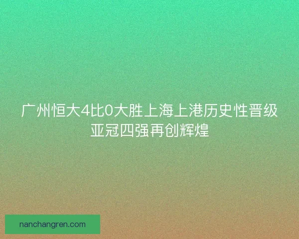 广州恒大4比0大胜上海上港历史性晋级亚冠四强再创辉煌