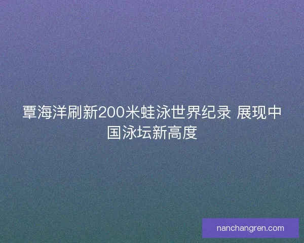 覃海洋刷新200米蛙泳世界纪录 展现中国泳坛新高度