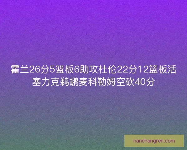 霍兰26分5篮板6助攻杜伦22分12篮板活塞力克鹈鹕麦科勒姆空砍40分