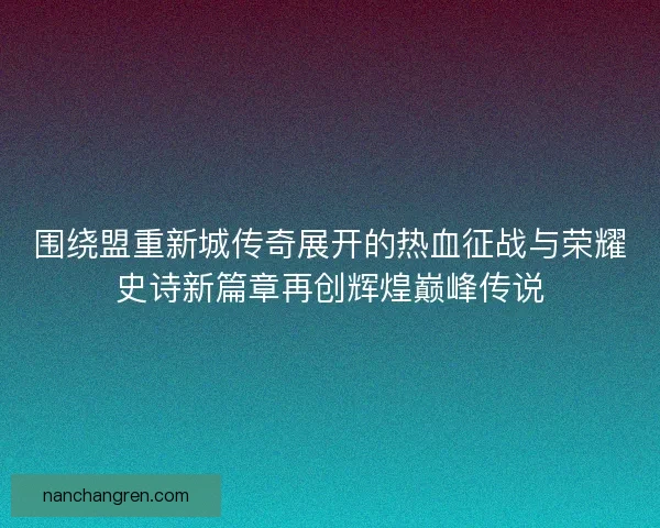围绕盟重新城传奇展开的热血征战与荣耀史诗新篇章再创辉煌巅峰传说