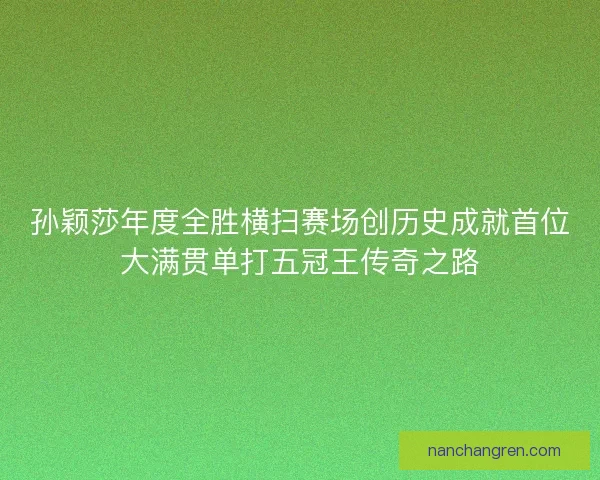 孙颖莎年度全胜横扫赛场创历史成就首位大满贯单打五冠王传奇之路