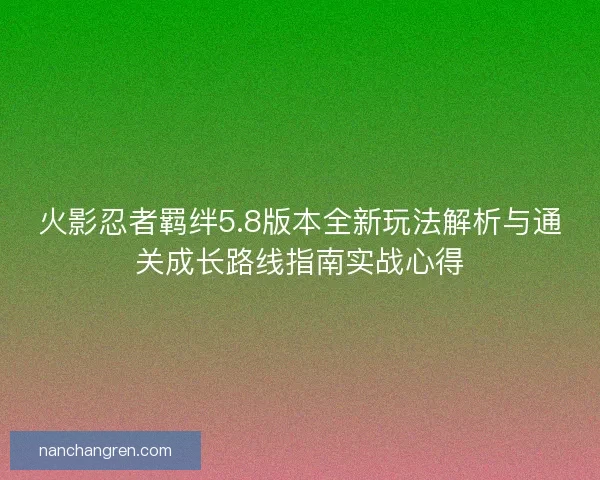 火影忍者羁绊5.8版本全新玩法解析与通关成长路线指南实战心得 火影忍者羁绊5.8版本全新玩法解析与通关成长路线指南实战心得