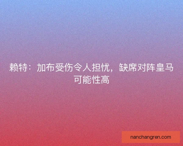 赖特:加布受伤令人担忧,缺席对阵皇马可能性高 赖特:加布受伤令人担忧,缺席对阵皇马可能性高
