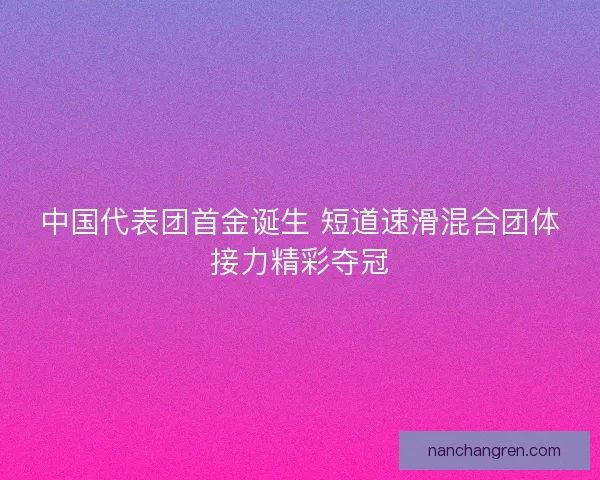 中国代表团首金诞生 短道速滑混合团体接力精彩夺冠 中国代表团首金诞生 短道速滑混合团体接力精彩夺冠