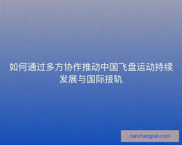 如何通过多方协作推动中国飞盘运动持续发展与国际接轨