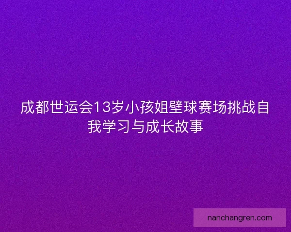 成都世运会13岁小孩姐壁球赛场挑战自我学习与成长故事