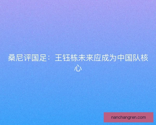桑尼评国足：王钰栋未来应成为中国队核心