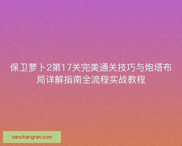 保卫萝卜2第17关完美通关技巧与炮塔布局详解指南全流程实战教程
