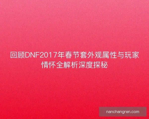 回顾DNF2017年春节套外观属性与玩家情怀全解析深度探秘 回顾DNF2017年春节套外观属性与玩家情怀全解析深度探秘