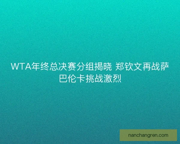WTA年终总决赛分组揭晓 郑钦文再战萨巴伦卡挑战激烈 WTA年终总决赛分组揭晓 郑钦文再战萨巴伦卡挑战激烈