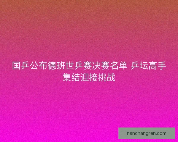 国乒公布德班世乒赛决赛名单 乒坛高手集结迎接挑战