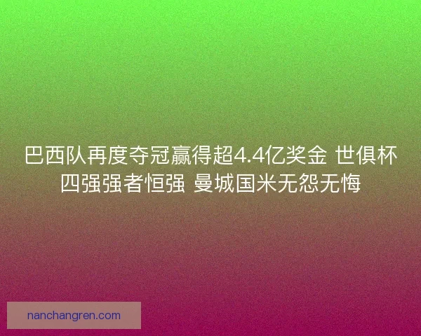 巴西队再度夺冠赢得超4.4亿奖金 世俱杯四强强者恒强 曼城国米无怨无悔