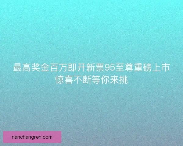 最高奖金百万即开新票95至尊重磅上市惊喜不断等你来挑
