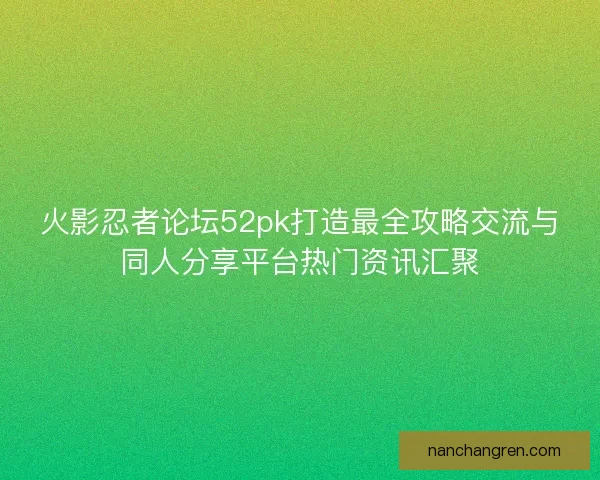 火影忍者论坛52pk打造最全攻略交流与同人分享平台热门资讯汇聚
