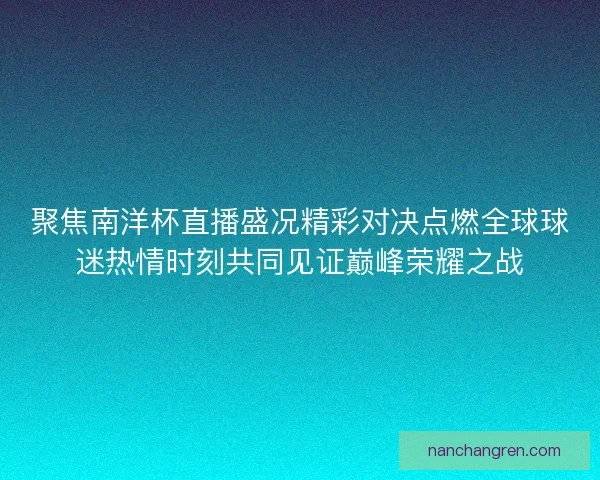 聚焦南洋杯直播盛况精彩对决点燃全球球迷热情时刻共同见证巅峰荣耀之战