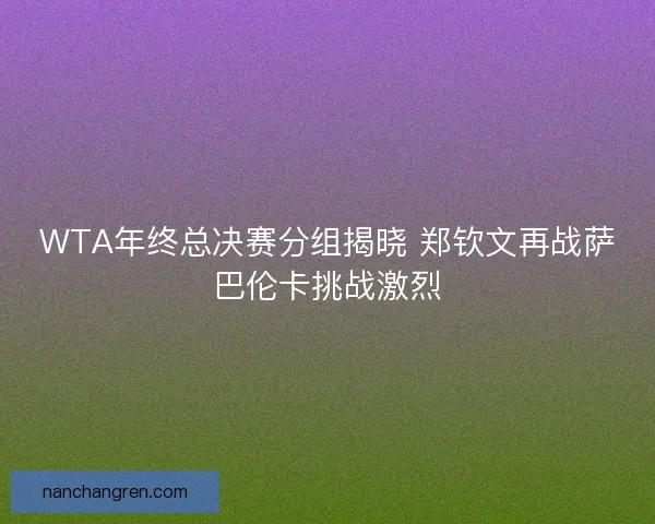 WTA年终总决赛分组揭晓 郑钦文再战萨巴伦卡挑战激烈