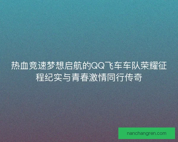 热血竞速梦想启航的QQ飞车车队荣耀征程纪实与青春激情同行传奇