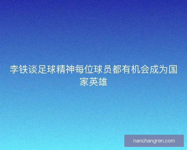李铁谈足球精神每位球员都有机会成为国家英雄